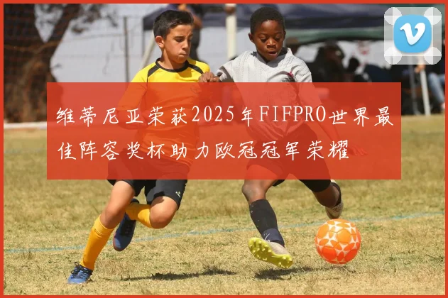 维蒂尼亚荣获2025年FIFPRO世界最佳阵容奖杯助力欧冠冠军荣耀