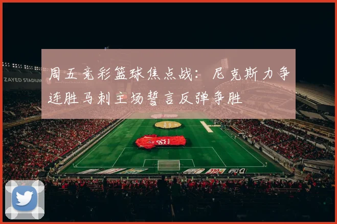 周五竞彩篮球焦点战：尼克斯力争连胜马刺主场誓言反弹争胜