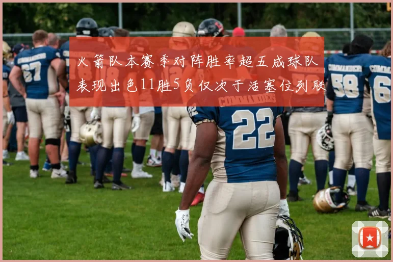 火箭队本赛季对阵胜率超五成球队表现出色11胜5负仅次于活塞位列联盟第二
