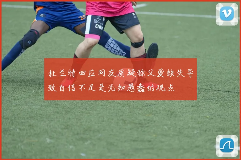 杜兰特回应网友质疑称父爱缺失导致自信不足是无知愚蠢的观点