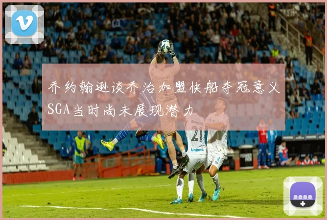 乔约翰逊谈乔治加盟快船夺冠意义SGA当时尚未展现潜力