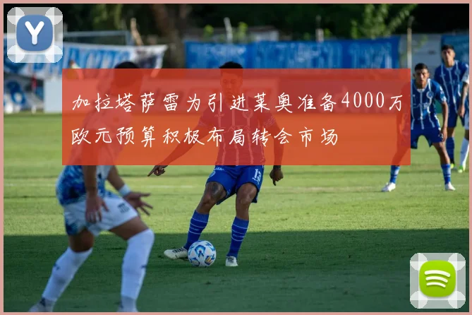 加拉塔萨雷为引进莱奥准备4000万欧元预算积极布局转会市场