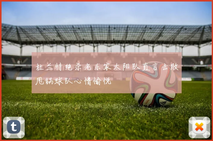 杜兰特绝杀老东家太阳队直言击败甩锅球队心情愉悦
