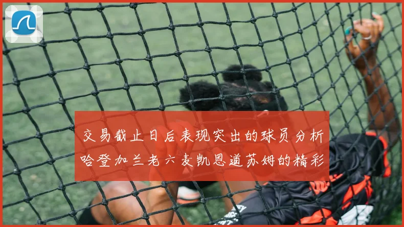 交易截止日后表现突出的球员分析哈登加兰老六麦凯恩道苏姆的精彩表现