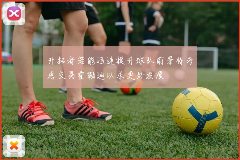 开拓者若能迅速提升球队前景将考虑交易霍勒迪以求更好发展
