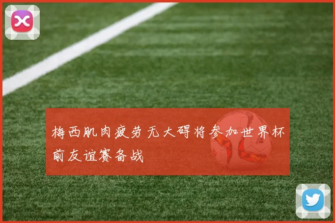 梅西肌肉疲劳无大碍将参加世界杯前友谊赛备战