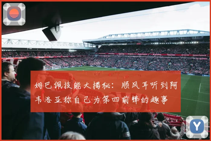 姆巴佩技能大揭秘：顺风耳听到阿韦洛亚称自己为第四前锋的趣事