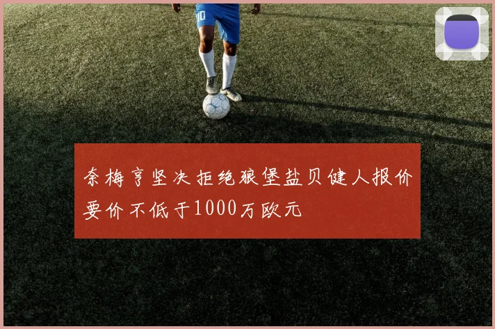 奈梅亨坚决拒绝狼堡盐贝健人报价要价不低于1000万欧元