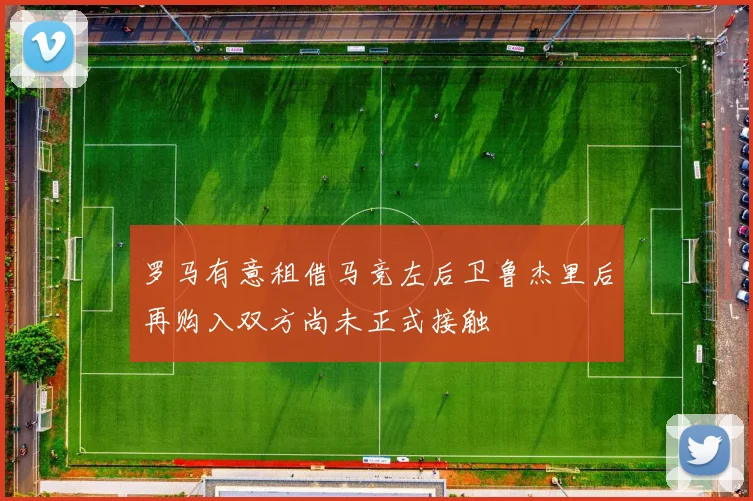 罗马有意租借马竞左后卫鲁杰里后再购入双方尚未正式接触
