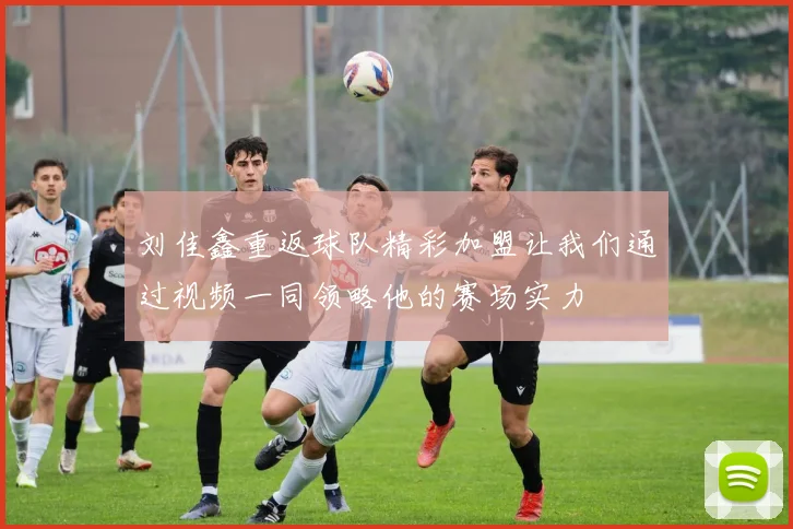 刘佳鑫重返球队精彩加盟让我们通过视频一同领略他的赛场实力