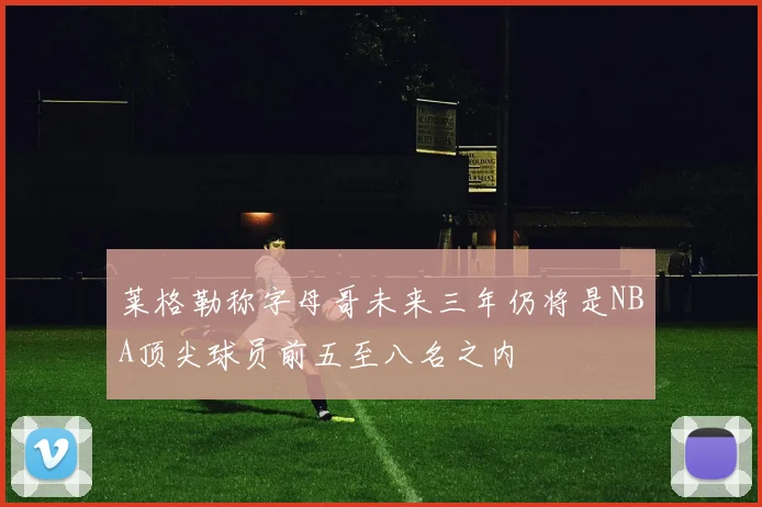 莱格勒称字母哥未来三年仍将是NBA顶尖球员前五至八名之内