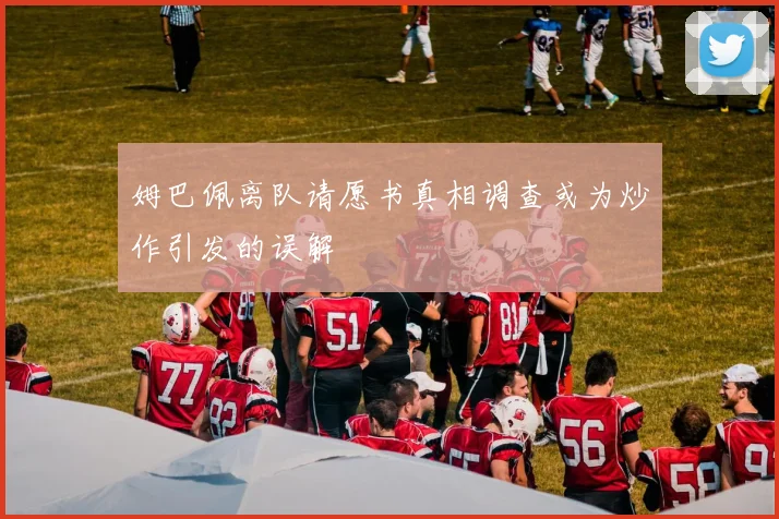 姆巴佩离队请愿书真相调查或为炒作引发的误解