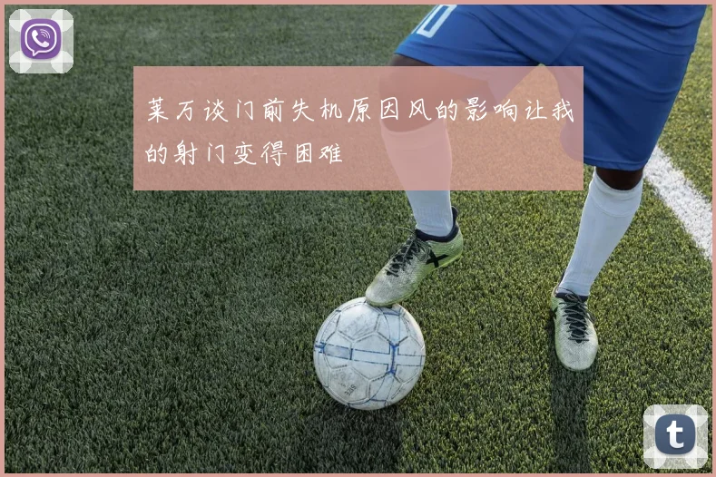 莱万谈门前失机原因风的影响让我的射门变得困难