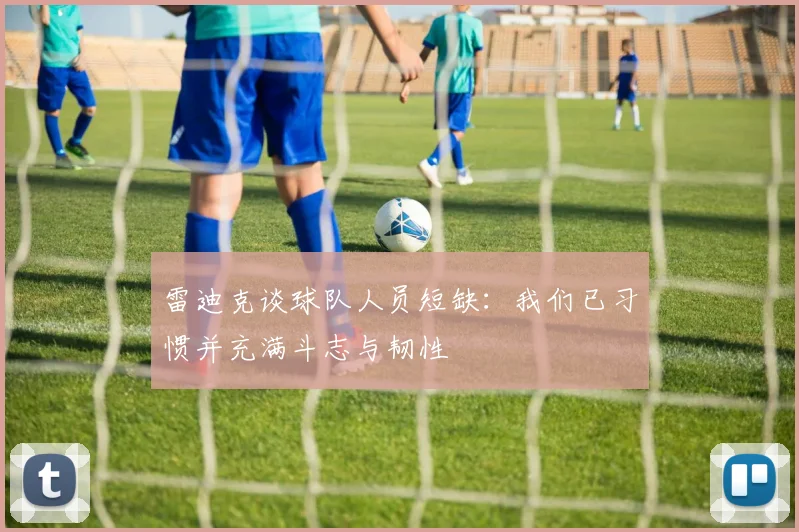 雷迪克谈球队人员短缺：我们已习惯并充满斗志与韧性