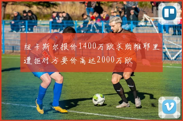 纽卡斯尔报价1400万欧求购维耶里遭拒对方要价高达2000万欧