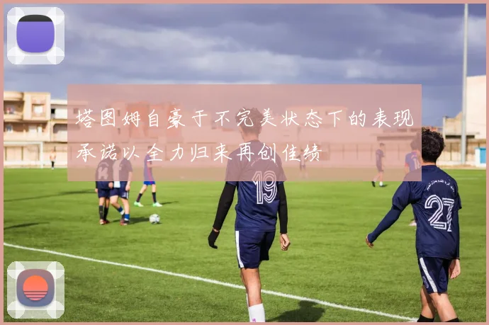 塔图姆自豪于不完美状态下的表现承诺以全力归来再创佳绩