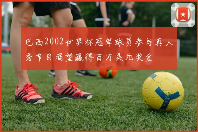 巴西2002世界杯冠军球员参与真人秀节目渴望赢得百万美元奖金